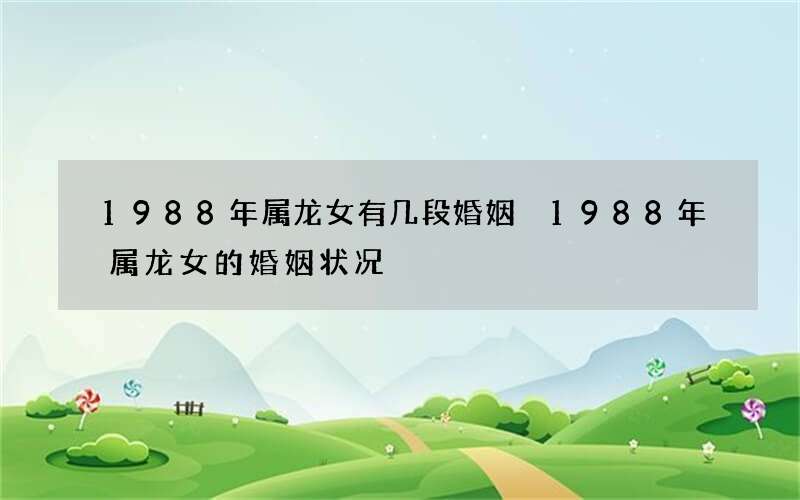 1988年属龙女有几段婚姻 1988年属龙女的婚姻状况